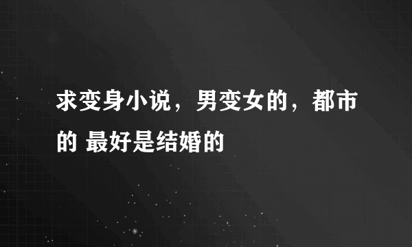 求变身小说，男变女的，都市的 最好是结婚的