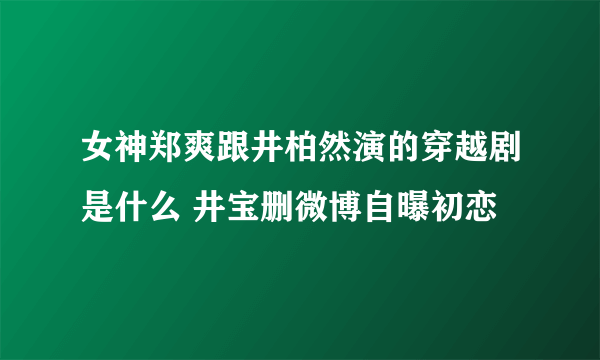 女神郑爽跟井柏然演的穿越剧是什么 井宝删微博自曝初恋