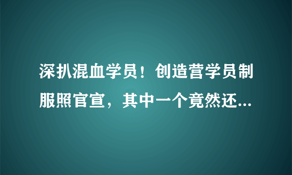 深扒混血学员！创造营学员制服照官宣，其中一个竟然还是反恐专业