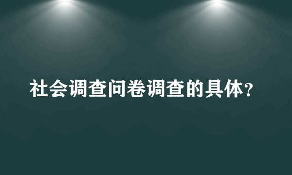 社会调查问卷调查的具体？