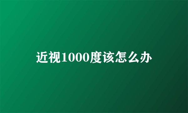 近视1000度该怎么办