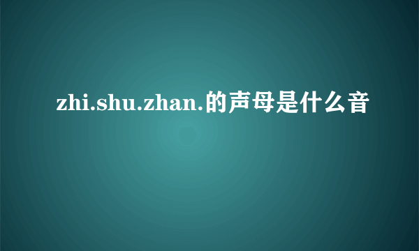 zhi.shu.zhan.的声母是什么音