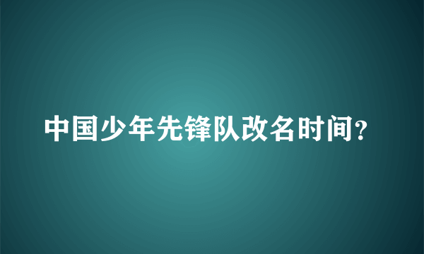 中国少年先锋队改名时间？