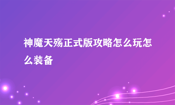 神魔天殇正式版攻略怎么玩怎么装备