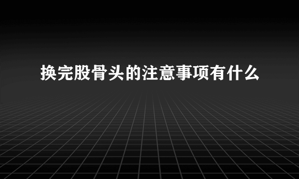 换完股骨头的注意事项有什么