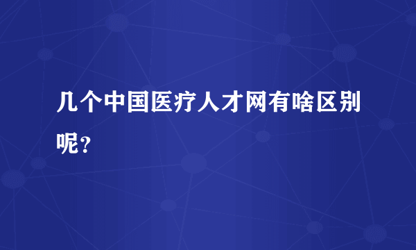 几个中国医疗人才网有啥区别呢？