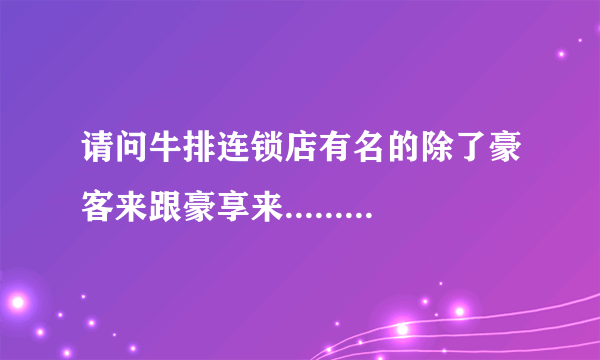 请问牛排连锁店有名的除了豪客来跟豪享来......还有什么牌子吗?朋友想加盟