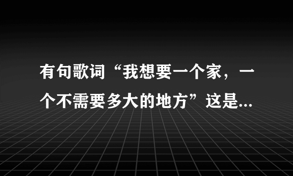 有句歌词“我想要一个家，一个不需要多大的地方”这是什么歌？