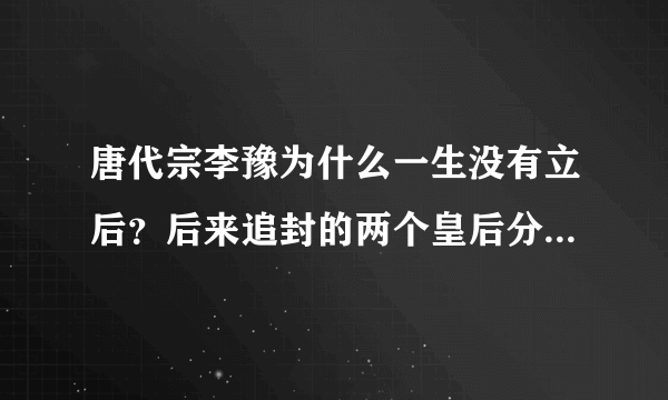 唐代宗李豫为什么一生没有立后？后来追封的两个皇后分别是谁？