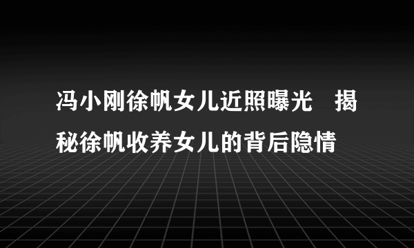 冯小刚徐帆女儿近照曝光   揭秘徐帆收养女儿的背后隐情