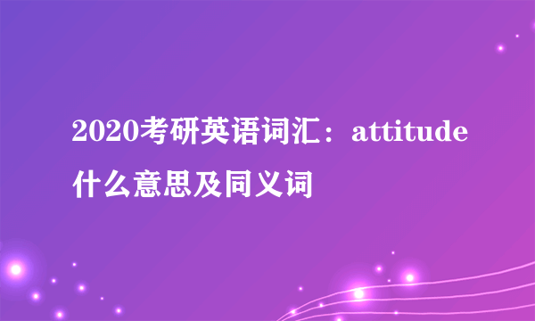 2020考研英语词汇：attitude什么意思及同义词