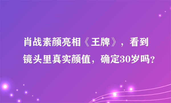 肖战素颜亮相《王牌》，看到镜头里真实颜值，确定30岁吗？