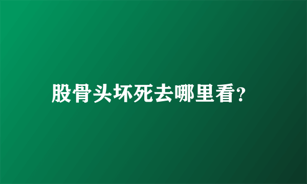 股骨头坏死去哪里看？