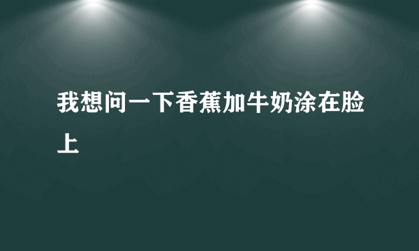 我想问一下香蕉加牛奶涂在脸上