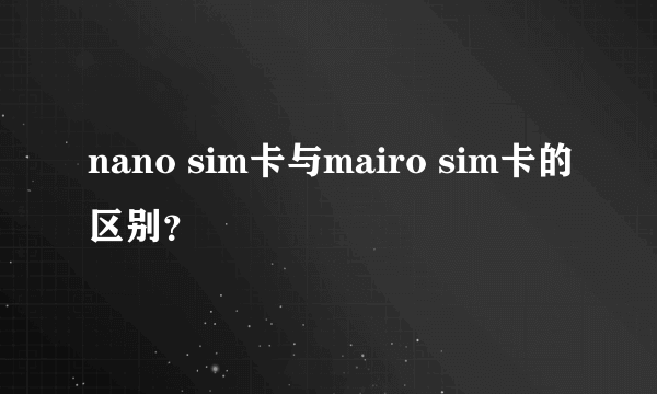 nano sim卡与mairo sim卡的区别？