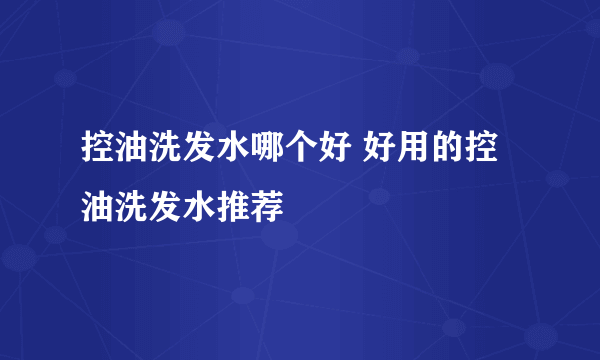 控油洗发水哪个好 好用的控油洗发水推荐