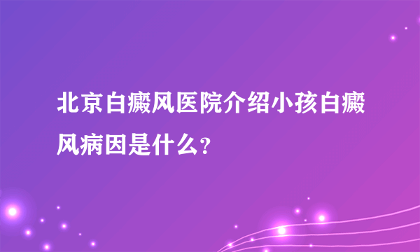 北京白癜风医院介绍小孩白癜风病因是什么？