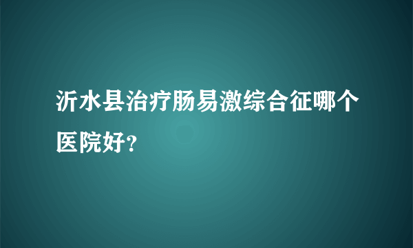 沂水县治疗肠易激综合征哪个医院好？