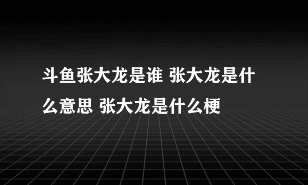 斗鱼张大龙是谁 张大龙是什么意思 张大龙是什么梗