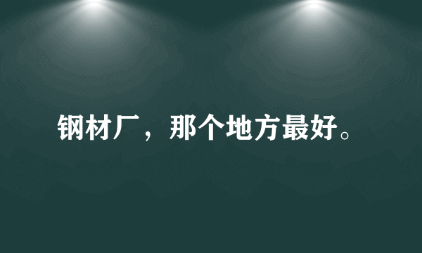 钢材厂，那个地方最好。