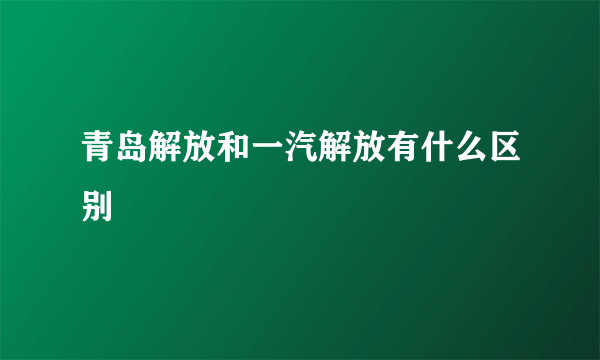 青岛解放和一汽解放有什么区别