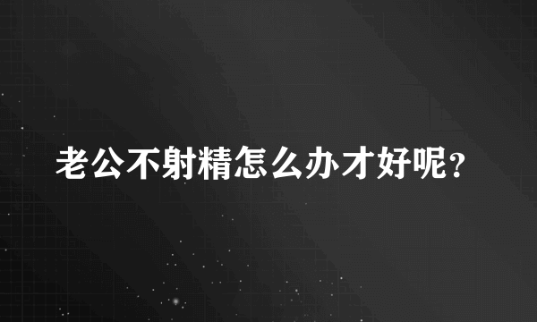 老公不射精怎么办才好呢？