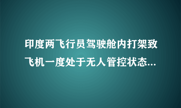 印度两飞行员驾驶舱内打架致飞机一度处于无人管控状态，你怎么看？