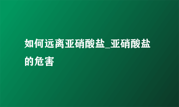 如何远离亚硝酸盐_亚硝酸盐的危害