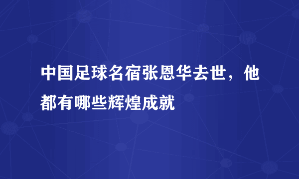 中国足球名宿张恩华去世，他都有哪些辉煌成就