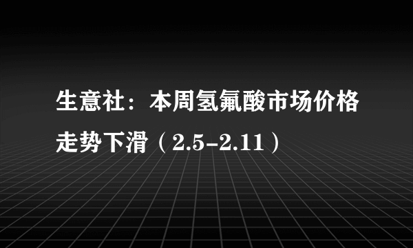 生意社：本周氢氟酸市场价格走势下滑（2.5-2.11）