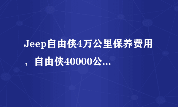 Jeep自由侠4万公里保养费用，自由侠40000公里保养项目