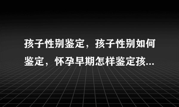 孩子性别鉴定，孩子性别如何鉴定，怀孕早期怎样鉴定孩子性别？