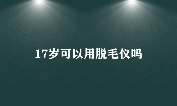 17岁可以用脱毛仪吗