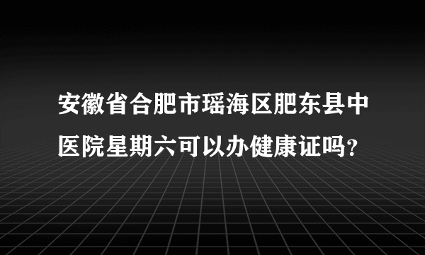 安徽省合肥市瑶海区肥东县中医院星期六可以办健康证吗？