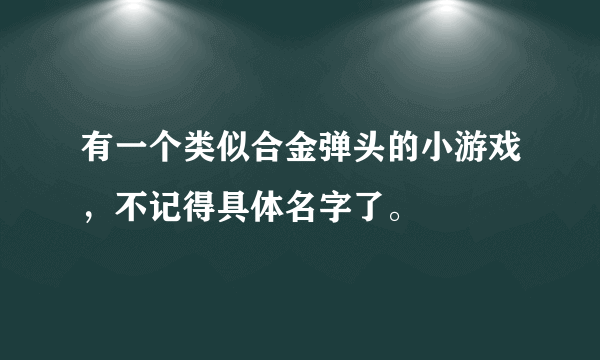 有一个类似合金弹头的小游戏，不记得具体名字了。