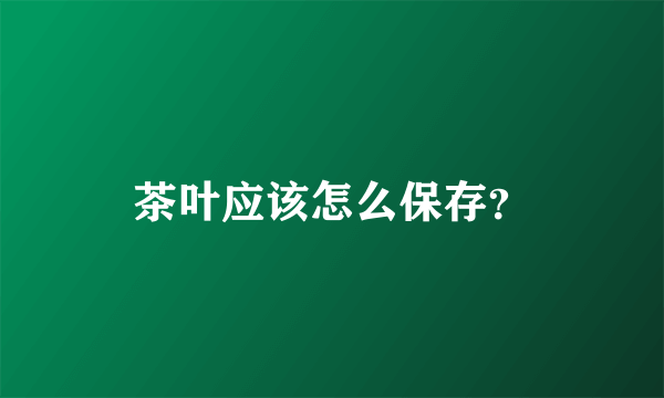 茶叶应该怎么保存？