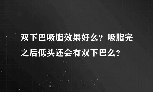 双下巴吸脂效果好么？吸脂完之后低头还会有双下巴么？