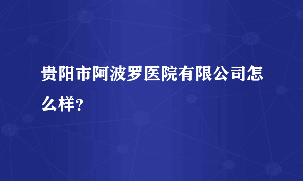 贵阳市阿波罗医院有限公司怎么样？