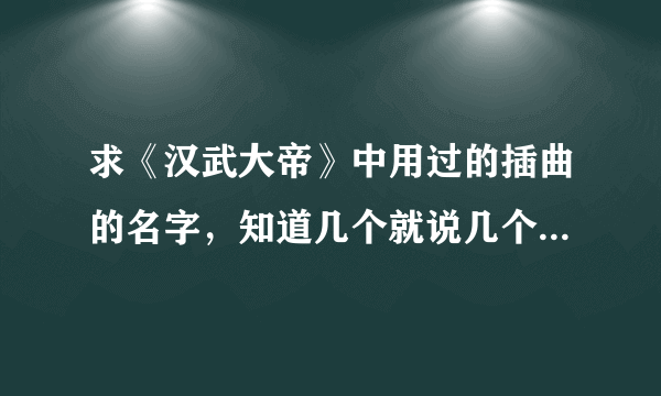 求《汉武大帝》中用过的插曲的名字，知道几个就说几个，多谢^^