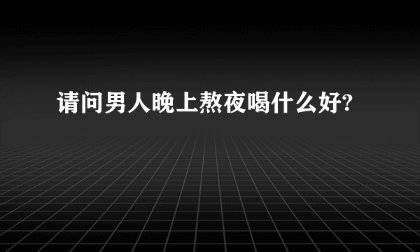 请问男人晚上熬夜喝什么好?