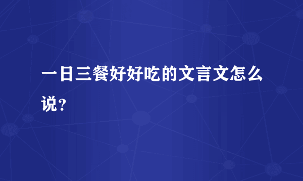 一日三餐好好吃的文言文怎么说？