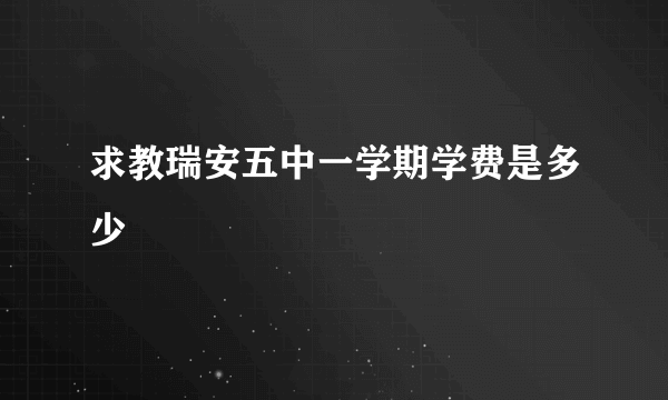 求教瑞安五中一学期学费是多少