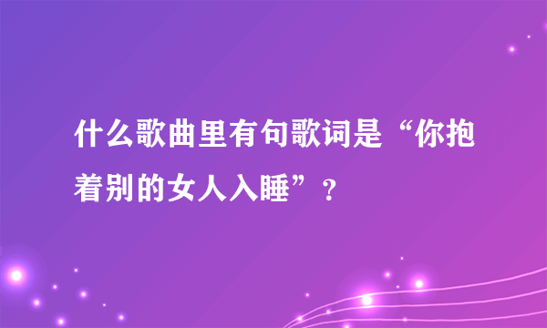 什么歌曲里有句歌词是“你抱着别的女人入睡”？