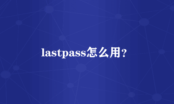 lastpass怎么用？