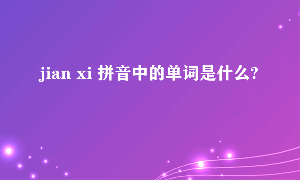 jian xi 拼音中的单词是什么?