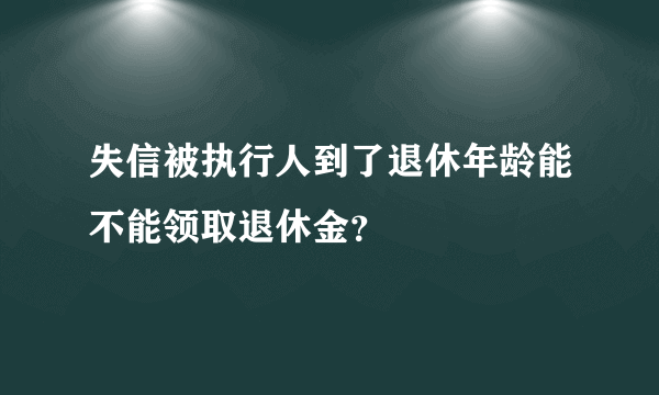 失信被执行人到了退休年龄能不能领取退休金？