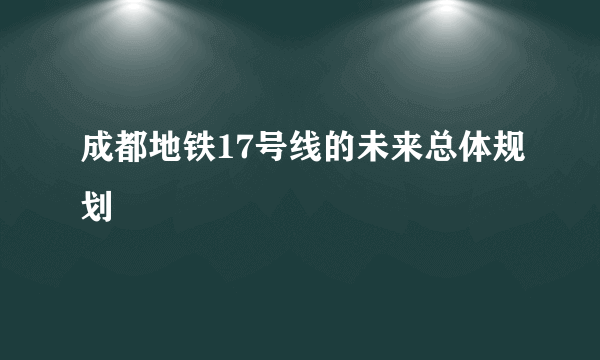 成都地铁17号线的未来总体规划