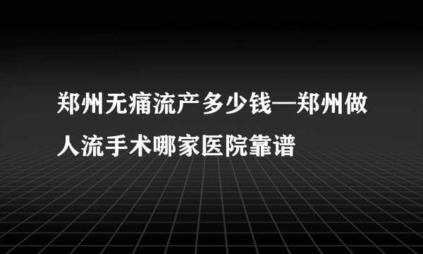 郑州无痛流产多少钱—郑州做人流手术哪家医院靠谱