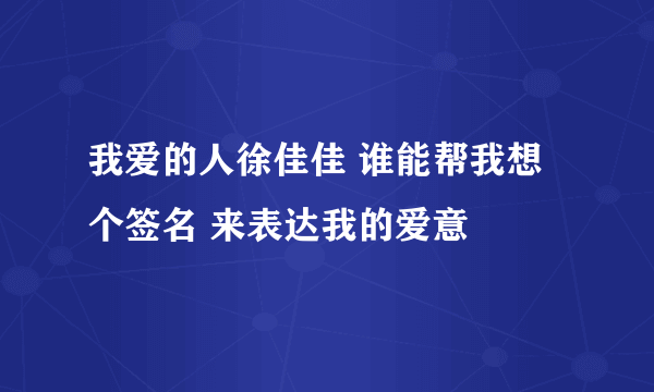 我爱的人徐佳佳 谁能帮我想个签名 来表达我的爱意