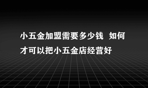 小五金加盟需要多少钱  如何才可以把小五金店经营好